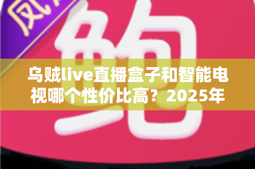 乌贼live直播盒子和智能电视哪个性价比高?2025年家庭观影设备超全对比选购指南 乌贼live直播盒子和智能电视哪个性价比高?2025年家庭观影设备超全对比选购指南