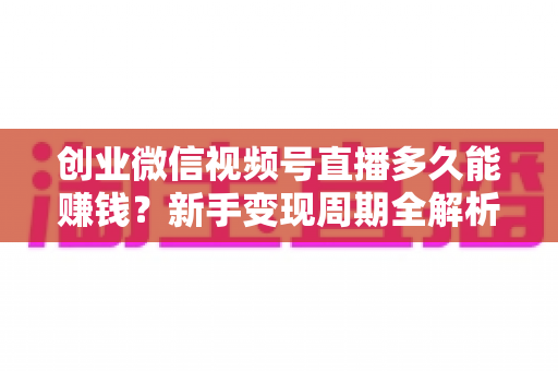 创业微信视频号直播多久能赚钱?新手变现周期全解析与实操避坑指南 创业微信视频号直播多久能赚钱?新手变现周期全解析与实操避坑指南