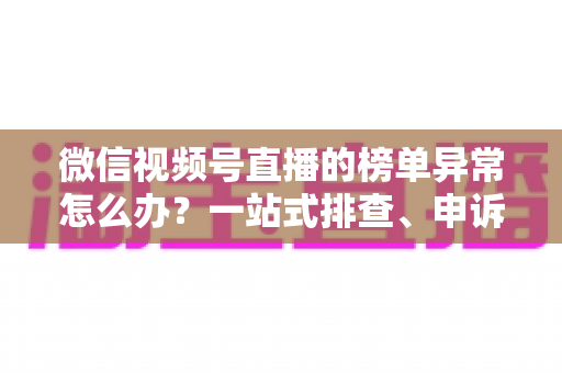 微信视频号直播的榜单异常怎么办?一站式排查、申诉与预防全攻略 微信视频号直播的榜单异常怎么办?一站式排查、申诉与预防全攻略