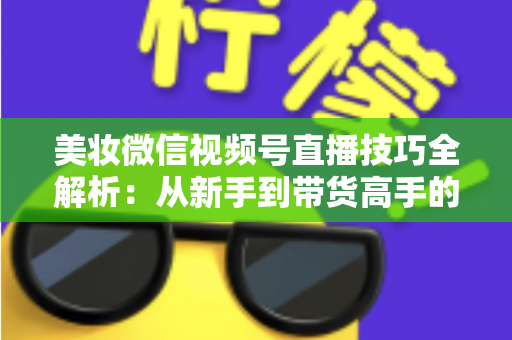 美妆微信视频号直播技巧全解析：从新手到带货高手的实战指南