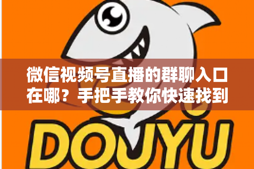 微信视频号直播的群聊入口在哪？手把手教你快速找到直播间群聊入口并轻松运营粉丝群