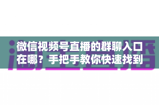 微信视频号直播的群聊入口在哪？手把手教你快速找到直播间群聊入口并轻松运营粉丝群