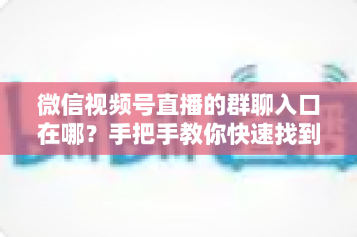 微信视频号直播的群聊入口在哪？手把手教你快速找到直播间群聊入口并轻松运营粉丝群