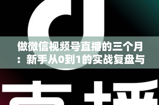 做微信视频号直播的三个月：新手从0到1的实战复盘与涨粉变现经验全解析