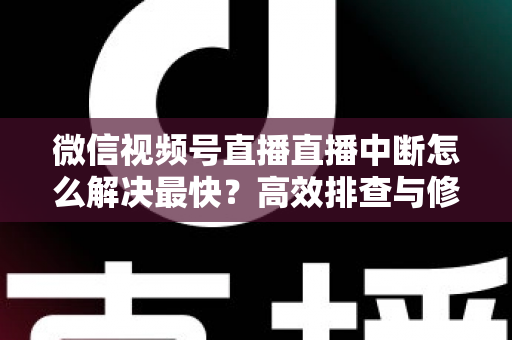 微信视频号直播直播中断怎么解决最快？高效排查与修复全攻略