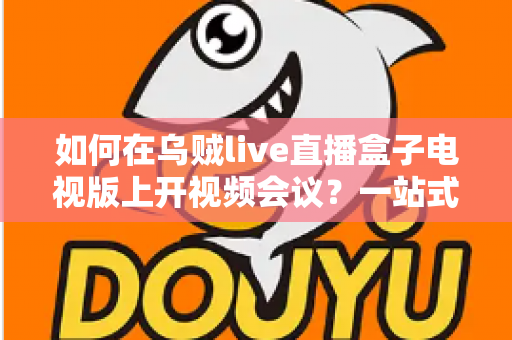 如何在乌贼live直播盒子电视版上开视频会议?一站式操作指南与实用技巧全解析 如何在乌贼live直播盒子电视版上开视频会议?一站式操作指南与实用技巧全解析