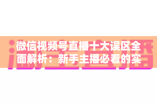 微信视频号直播十大误区全面解析:新手主播必看的实用避坑指南 微信视频号直播十大误区全面解析:新手主播必看的实用避坑指南