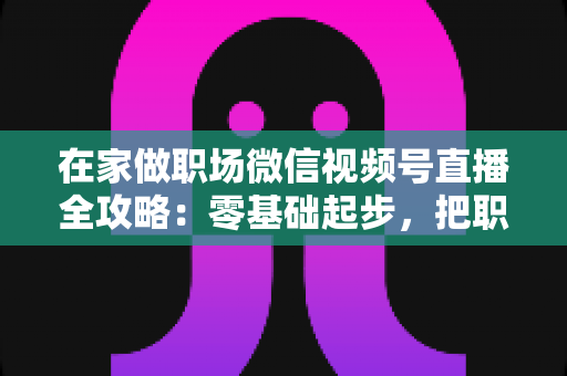 在家做职场微信视频号直播全攻略:零基础起步,把职场经验变成可在家赚钱的新副业 在家做职场微信视频号直播全攻略:零基础起步,把职场经验变成可在家赚钱的新副业
