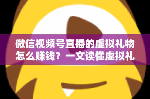 微信视频号直播的虚拟礼物怎么赚钱?一文读懂虚拟礼物变现全流程与实用增收技巧 微信视频号直播的虚拟礼物怎么赚钱?一文读懂虚拟礼物变现全流程与实用增收技巧