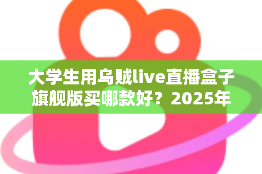 大学生用乌贼live直播盒子旗舰版买哪款好?2025年校园主播选购全攻略与避坑指南 大学生用乌贼live直播盒子旗舰版买哪款好?2025年校园主播选购全攻略与避坑指南