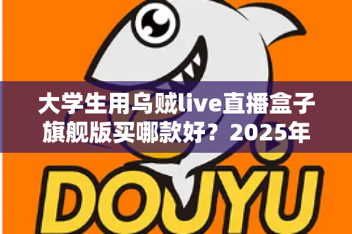 大学生用乌贼live直播盒子旗舰版买哪款好？2025年校园主播选购全攻略与避坑指南