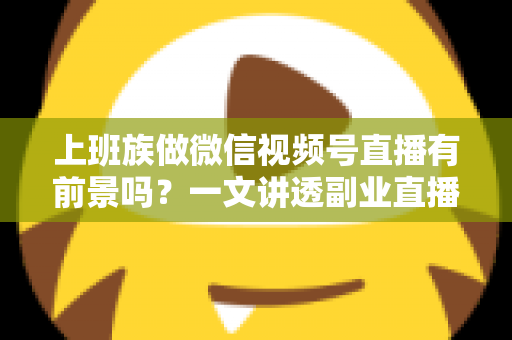 上班族做微信视频号直播有前景吗?一文讲透副业直播的机遇、变现路径与实操策略 上班族做微信视频号直播有前景吗?一文讲透副业直播的机遇、变现路径与实操策略