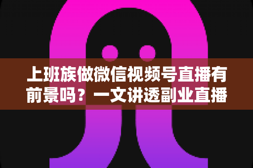 上班族做微信视频号直播有前景吗?一文讲透副业直播的机遇、变现路径与实操策略 上班族做微信视频号直播有前景吗?一文讲透副业直播的机遇、变现路径与实操策略