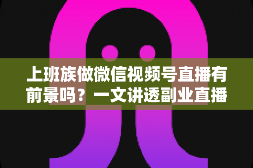 上班族做微信视频号直播有前景吗?一文讲透副业直播的机遇、变现路径与实操策略 上班族做微信视频号直播有前景吗?一文讲透副业直播的机遇、变现路径与实操策略