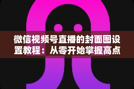 微信视频号直播的封面图设置教程:从零开始掌握高点击率直播封面的完整实操指南,快速提升直播间曝光与人气 微信视频号直播的封面图设置教程:从零开始掌握高点击率直播封面的完整实操指南,快速提升直播间曝光与人气