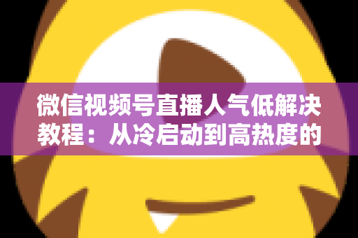 微信视频号直播人气低解决教程:从冷启动到高热度的实战攻略 微信视频号直播人气低解决教程:从冷启动到高热度的实战攻略