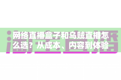 网络直播盒子和乌贼直播怎么选?从成本、内容到体验的全方位对比指南 网络直播盒子和乌贼直播怎么选?从成本、内容到体验的全方位对比指南