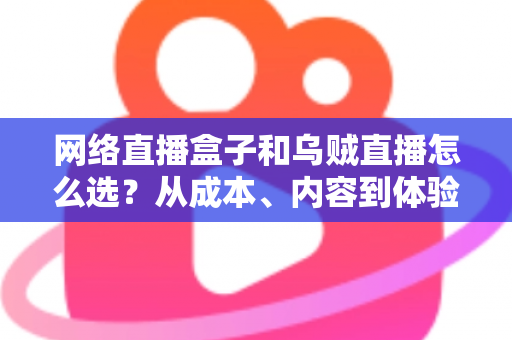 网络直播盒子和乌贼直播怎么选?从成本、内容到体验的全方位对比指南 网络直播盒子和乌贼直播怎么选?从成本、内容到体验的全方位对比指南