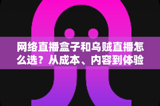 网络直播盒子和乌贼直播怎么选?从成本、内容到体验的全方位对比指南 网络直播盒子和乌贼直播怎么选?从成本、内容到体验的全方位对比指南