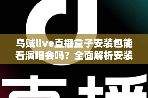 乌贼live直播盒子安装包能看演唱会吗？全面解析安装、功能与观看体验