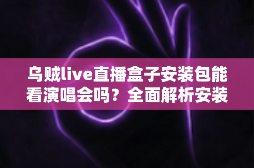 乌贼live直播盒子安装包能看演唱会吗？全面解析安装、功能与观看体验