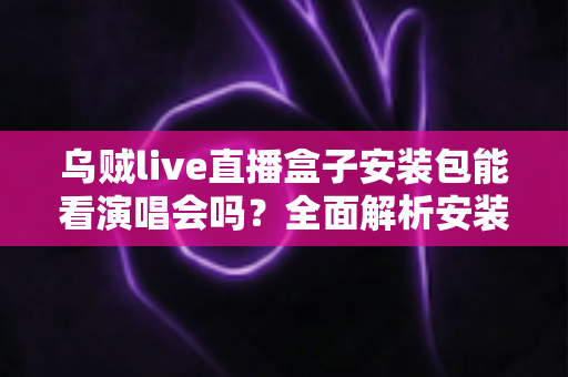 乌贼live直播盒子安装包能看演唱会吗？全面解析安装、功能与观看体验