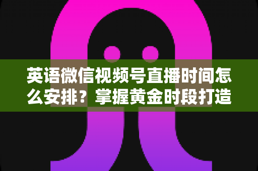 英语微信视频号直播时间怎么安排？掌握黄金时段打造高人气英语直播间
