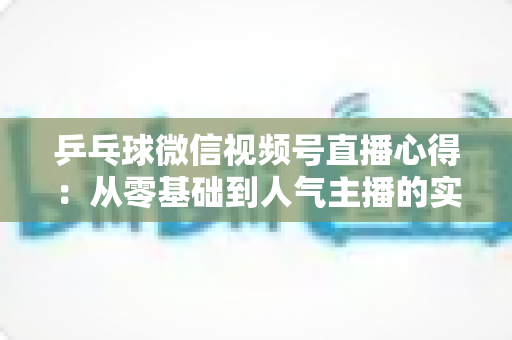 乒乓球微信视频号直播心得：从零基础到人气主播的实战经验全解析