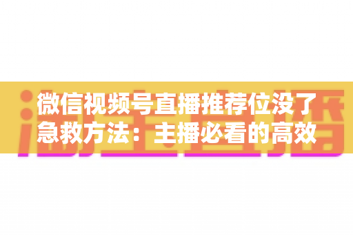 微信视频号直播推荐位没了急救方法:主播必看的高效自救实战指南 微信视频号直播推荐位没了急救方法:主播必看的高效自救实战指南