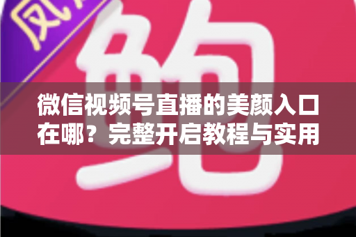 微信视频号直播的美颜入口在哪?完整开启教程与实用技巧全解析,让您的直播间颜值瞬间提升 微信视频号直播的美颜入口在哪?完整开启教程与实用技巧全解析,让您的直播间颜值瞬间提升