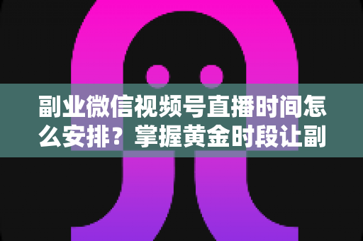 副业微信视频号直播时间怎么安排?掌握黄金时段让副业收入稳步增长的完整指南 副业微信视频号直播时间怎么安排?掌握黄金时段让副业收入稳步增长的完整指南