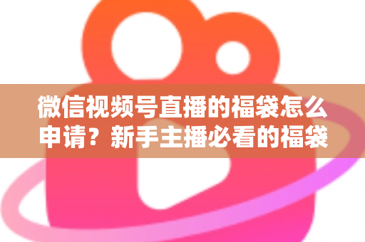 微信视频号直播的福袋怎么申请?新手主播必看的福袋开通全攻略与涨粉实操指南 微信视频号直播的福袋怎么申请?新手主播必看的福袋开通全攻略与涨粉实操指南