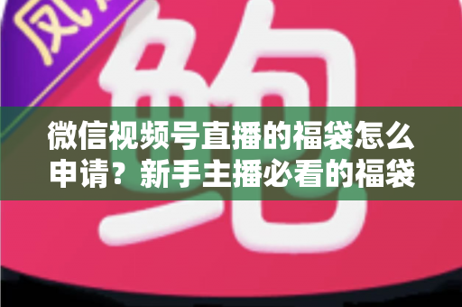 微信视频号直播的福袋怎么申请？新手主播必看的福袋开通全攻略与涨粉实操指南