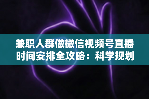 兼职人群做微信视频号直播时间安排全攻略:科学规划档期,让主业副业两不误 兼职人群做微信视频号直播时间安排全攻略:科学规划档期,让主业副业两不误