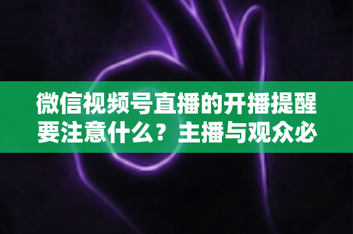 微信视频号直播的开播提醒要注意什么?主播与观众必看的开播提醒设置技巧与避坑全攻略 微信视频号直播的开播提醒要注意什么?主播与观众必看的开播提醒设置技巧与避坑全攻略