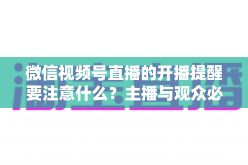 微信视频号直播的开播提醒要注意什么?主播与观众必看的开播提醒设置技巧与避坑全攻略 微信视频号直播的开播提醒要注意什么?主播与观众必看的开播提醒设置技巧与避坑全攻略