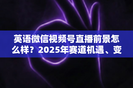 英语微信视频号直播前景怎么样?2025年赛道机遇、变现模式与入局指南深度解析 英语微信视频号直播前景怎么样?2025年赛道机遇、变现模式与入局指南深度解析