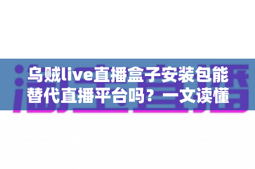 乌贼live直播盒子安装包能替代直播平台吗?一文读懂聚合直播工具的优势与局限 乌贼live直播盒子安装包能替代直播平台吗?一文读懂聚合直播工具的优势与局限