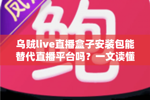 乌贼live直播盒子安装包能替代直播平台吗？一文读懂聚合直播工具的优势与局限