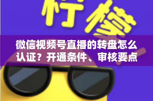 微信视频号直播的转盘怎么认证？开通条件、审核要点与运营技巧全解析