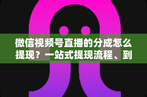 微信视频号直播的分成怎么提现?一站式提现流程、到账时间与避坑指南全解析 微信视频号直播的分成怎么提现?一站式提现流程、到账时间与避坑指南全解析