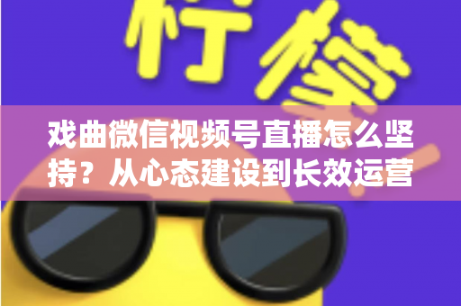 戏曲微信视频号直播怎么坚持？从心态建设到长效运营的全攻略，助传统戏曲主播稳步前行