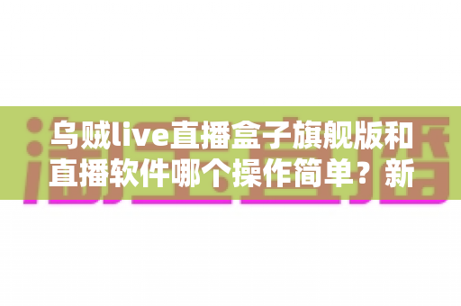 乌贼live直播盒子旗舰版和直播软件哪个操作简单?新手主播一键选对开播工具全指南 乌贼live直播盒子旗舰版和直播软件哪个操作简单?新手主播一键选对开播工具全指南