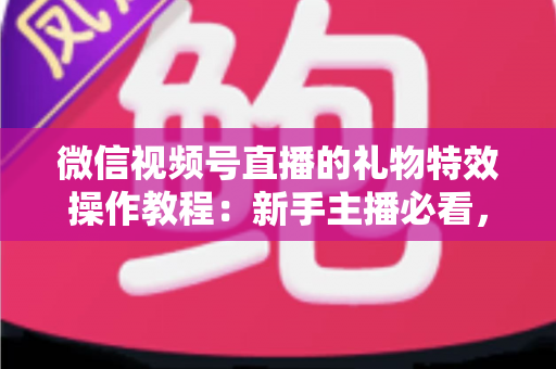 微信视频号直播的礼物特效操作教程:新手主播必看,从开播到提现的全流程实战指南 微信视频号直播的礼物特效操作教程:新手主播必看,从开播到提现的全流程实战指南