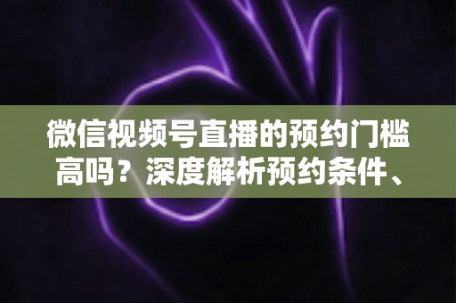 微信视频号直播的预约门槛高吗?深度解析预约条件、开通流程与涨粉实战攻略 微信视频号直播的预约门槛高吗?深度解析预约条件、开通流程与涨粉实战攻略