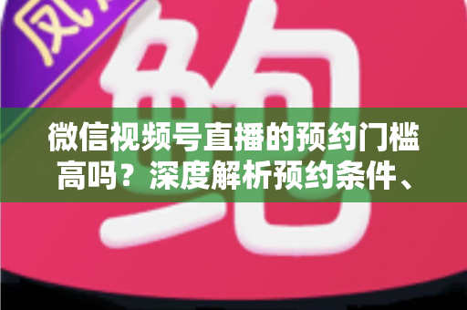 微信视频号直播的预约门槛高吗?深度解析预约条件、开通流程与涨粉实战攻略 微信视频号直播的预约门槛高吗?深度解析预约条件、开通流程与涨粉实战攻略