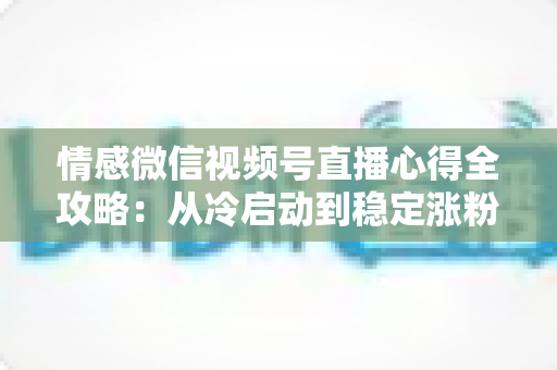 情感微信视频号直播心得全攻略:从冷启动到稳定涨粉的实战经验分享 情感微信视频号直播心得全攻略:从冷启动到稳定涨粉的实战经验分享