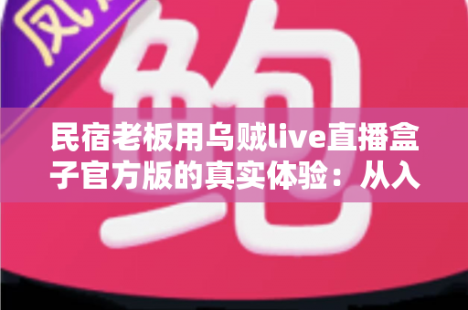 民宿老板用乌贼live直播盒子官方版的真实体验:从入门到离不开的全程记录,帮您看懂这台直播神器值不值得入手 民宿老板用乌贼live直播盒子官方版的真实体验:从入门到离不开的全程记录,帮您看懂这台直播神器值不值得入手