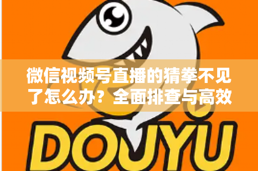 微信视频号直播的猜拳不见了怎么办？全面排查与高效解决指南
