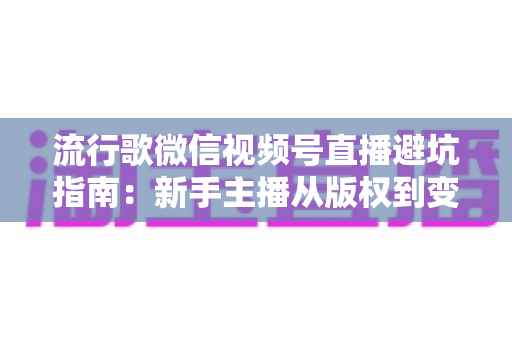 流行歌微信视频号直播避坑指南:新手主播从版权到变现的全流程实战手册 流行歌微信视频号直播避坑指南:新手主播从版权到变现的全流程实战手册